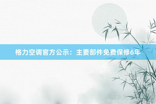 格力空调官方公示：主要部件免费保修6年