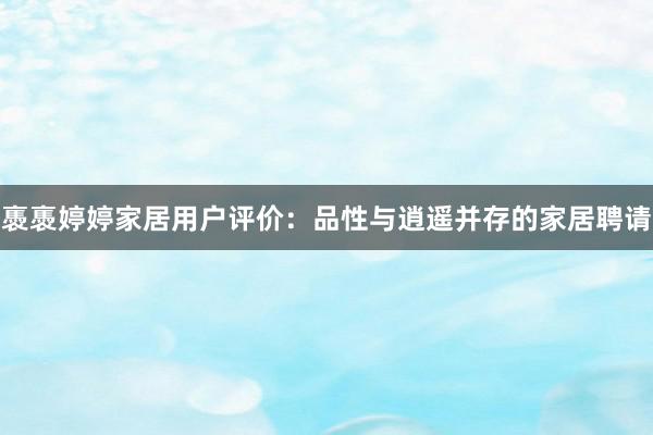 褭褭婷婷家居用户评价：品性与逍遥并存的家居聘请