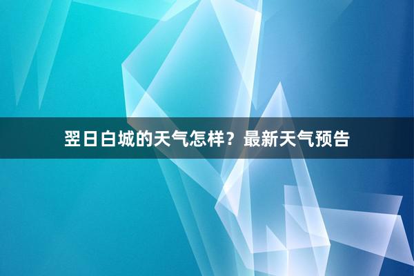 翌日白城的天气怎样？最新天气预告